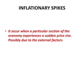 INFLATIONARY SPIKES



• It occur when a particular section of the
  economy experiences a sudden price rise.
  Possibly due to the external factors.
 