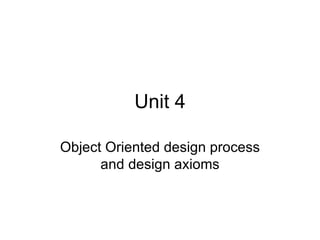 Unit 4

Object Oriented design process
      and design axioms
 