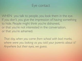 Eye contact

AND where most of presenters look?
Oh, anywhere but their audience’s eyes.
Down at their notes, somewhere ove...