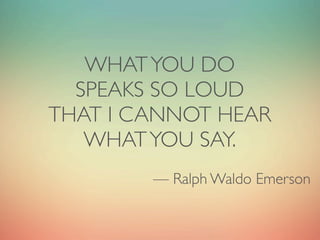 WHAT YOU DO
  SPEAKS SO LOUD
THAT I CANNOT HEAR
   WHAT YOU SAY.
        — Ralph Waldo Emerson
 