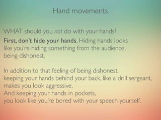Hand movements


Second, don’t do ‘closed’ gestures. Closed gestures
mean there’s something between you and your audience,...