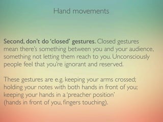 Hand movements


AVOID presenting behind a lectern.
Lecterns are too formal and, closing you from audience,
greatly limit ...