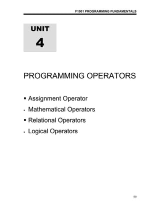 F1001 PROGRAMMING FUNDAMENTALS




    UNIT

      4

PROGRAMMING OPERATORS

 Assignment Operator
   Mathematical Operators
 Relational Operators
   Logical Operators




                                                59
 