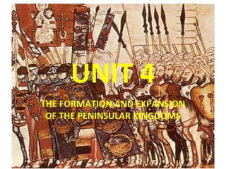 UNIT 4
THE FORMATION AND EXPANSION
 OF THE PENINSULAR KINGDOMS
 