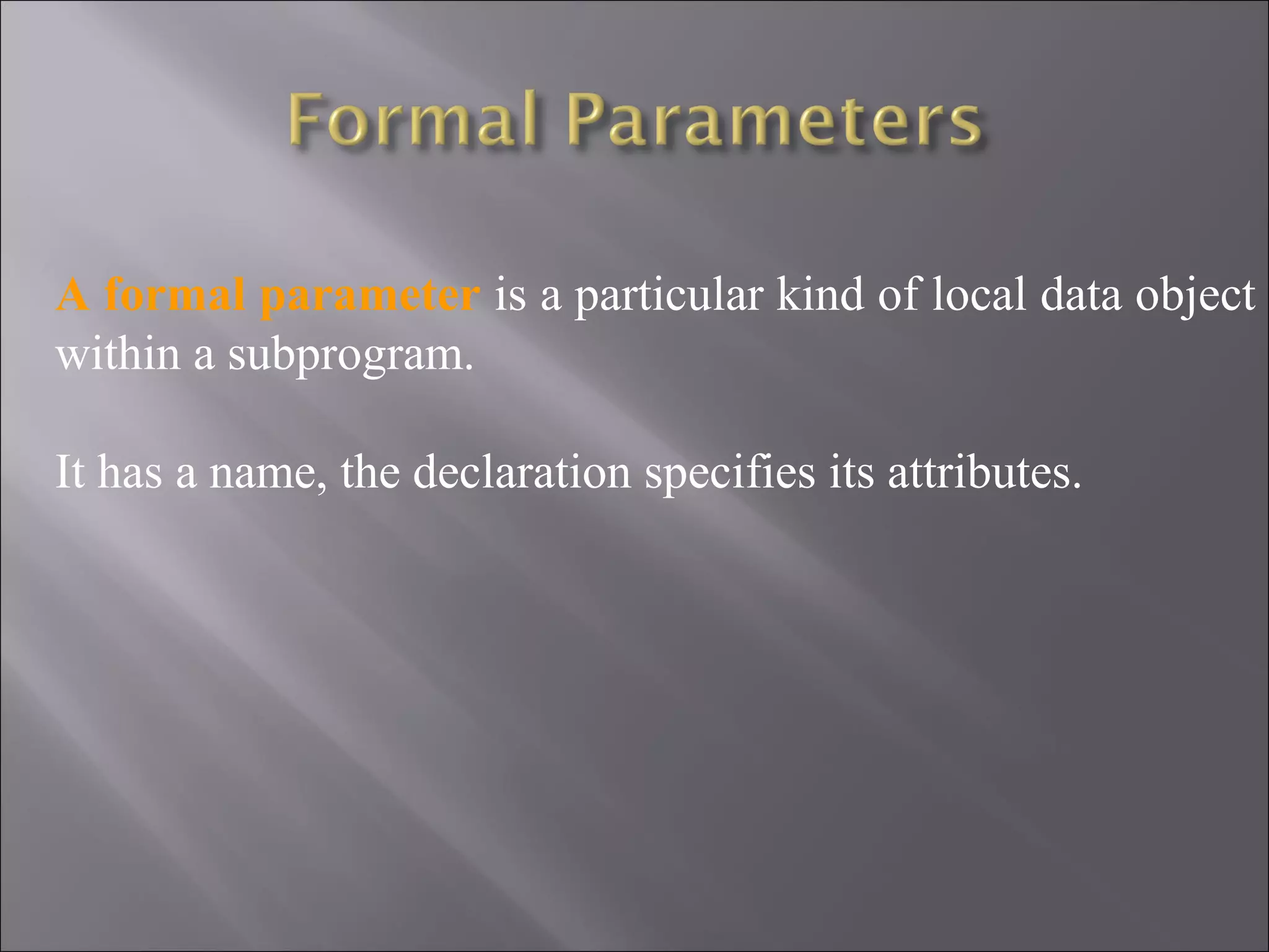A formal parameter is a particular kind of local data object
within a subprogram.

It has a name, the declaration specifies its attributes.
 