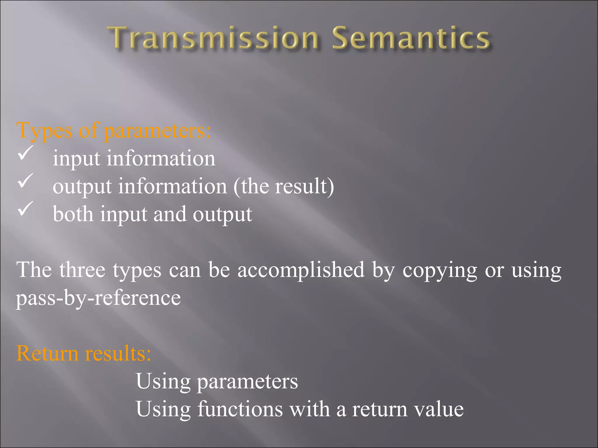 Types of parameters:
 input information
 output information (the result)
 both input and output

The three types can be accomplished by copying or using
pass-by-reference

Return results:
             Using parameters
             Using functions with a return value
 