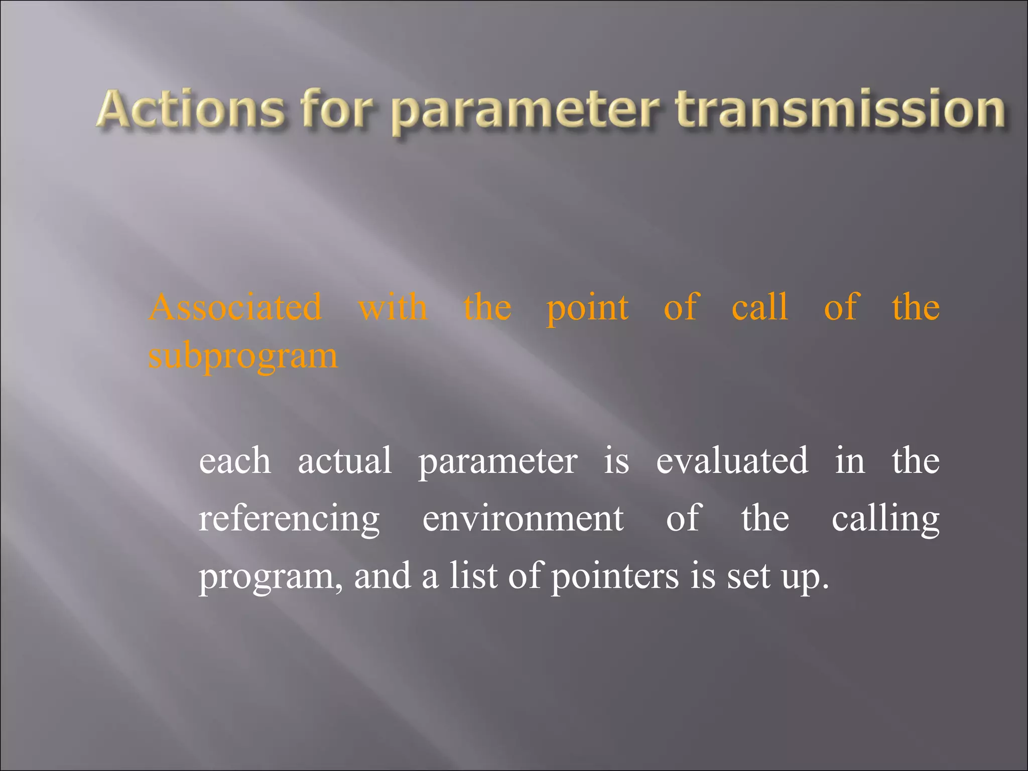 Associated with the point of call of the
subprogram

  each actual parameter is evaluated in the
  referencing environment of the calling
  program, and a list of pointers is set up.
 
