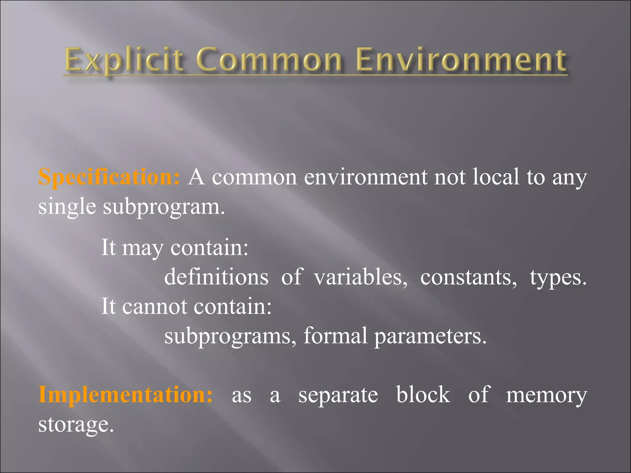 Specification: A common environment not local to any
single subprogram.
     It may contain:
            definitions of variables, constants, types.
     It cannot contain:
            subprograms, formal parameters.

Implementation: as a separate block of memory
storage.
 