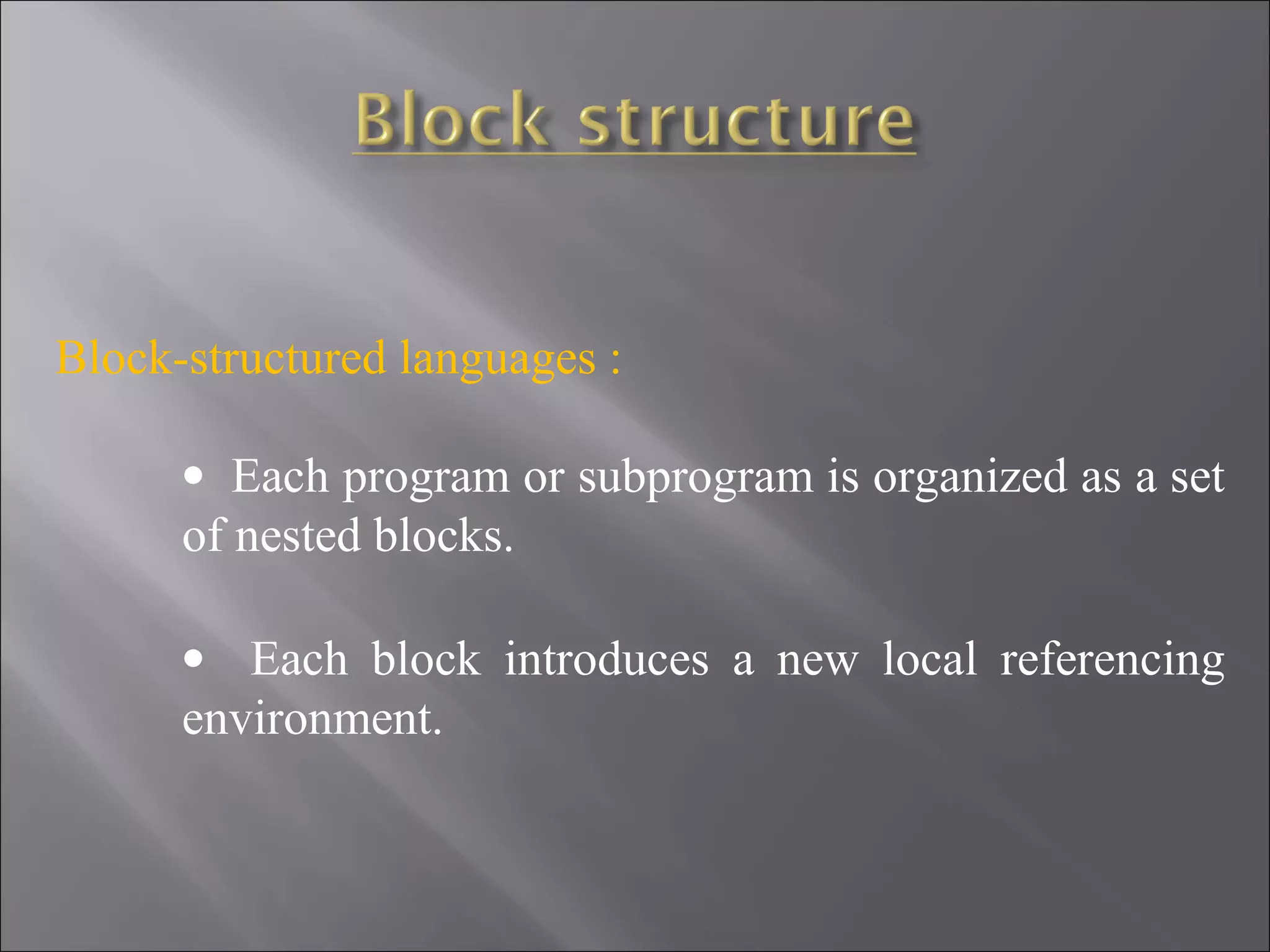 Block-structured languages :

      • Each program or subprogram is organized as a set
      of nested blocks.

      • Each block introduces a new local referencing
      environment.
 