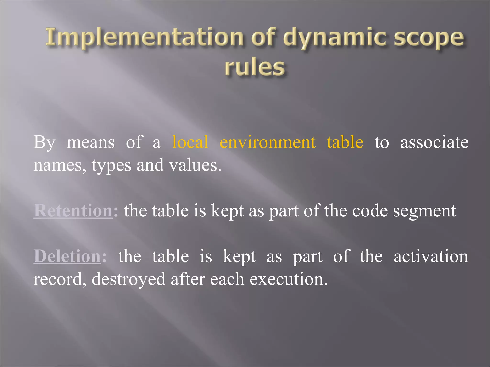 By means of a local environment table to associate
names, types and values.

Retention: the table is kept as part of the code segment

Deletion: the table is kept as part of the activation
record, destroyed after each execution.
 