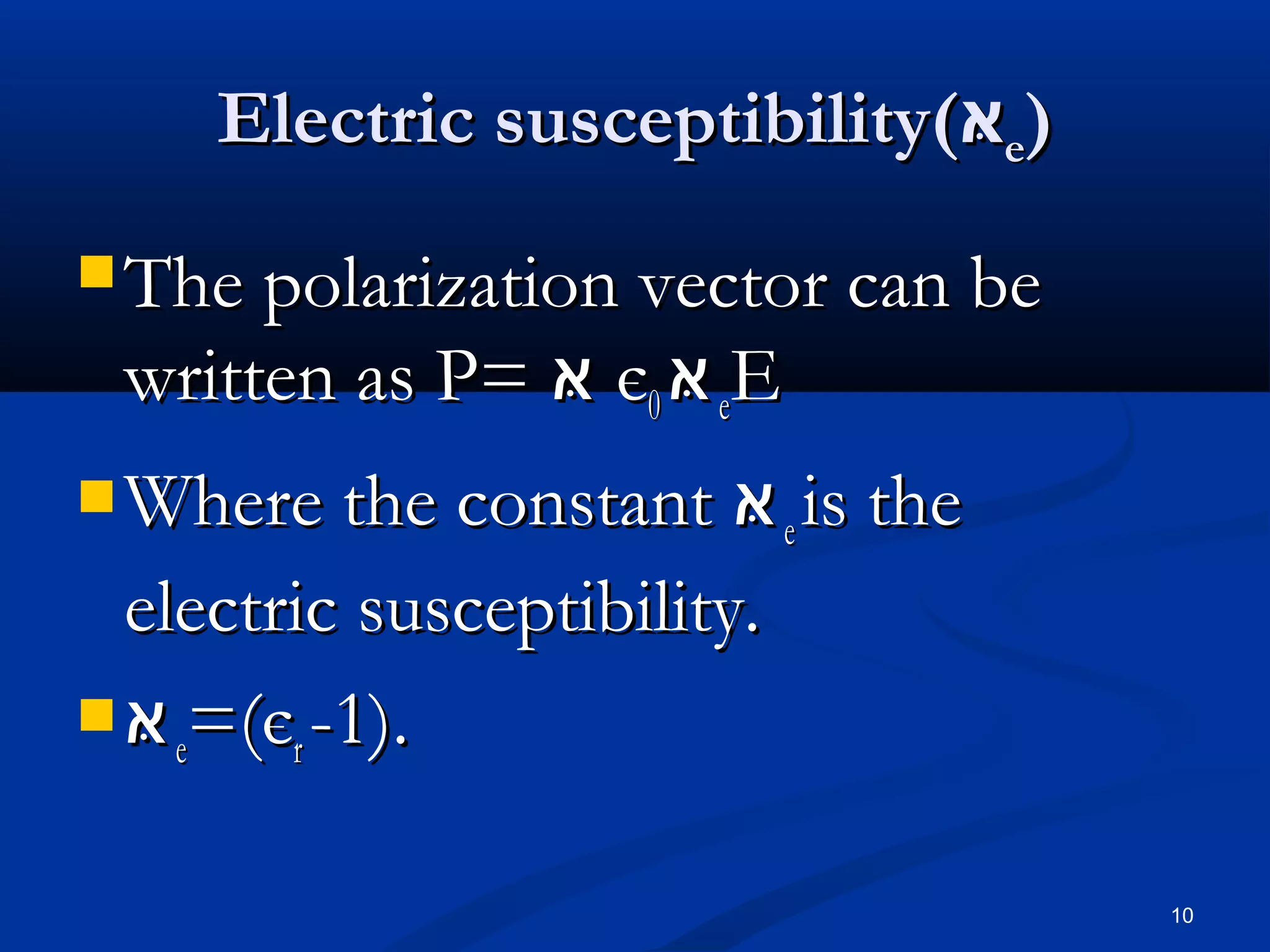 Electric susceptibility(‫אּ‬e)
 The polarization vector can be
 written as P= ‫ אּ‬є0 ‫ אּ‬eE
 Where the constant     ‫ אּ‬e is the
  electric susceptibility.
 ‫(= אּ‬є -1).
    e   r


                                      10
 