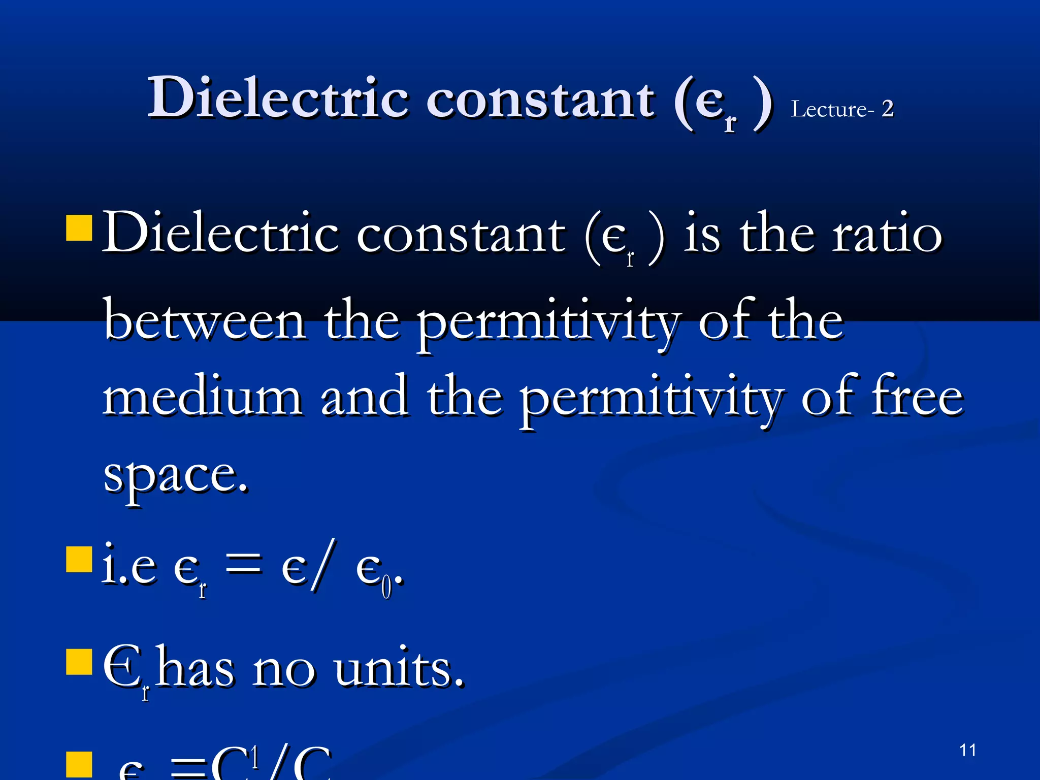 Dielectric constant (єr ) Lecture- 2

 Dielectric constant (є) is the ratio
                          r
  between the permitivity of the
  medium and the permitivity of free
  space.
 i.e є = є/ є .
       r      0

 Є has no units.
   r
       1                                  11
 