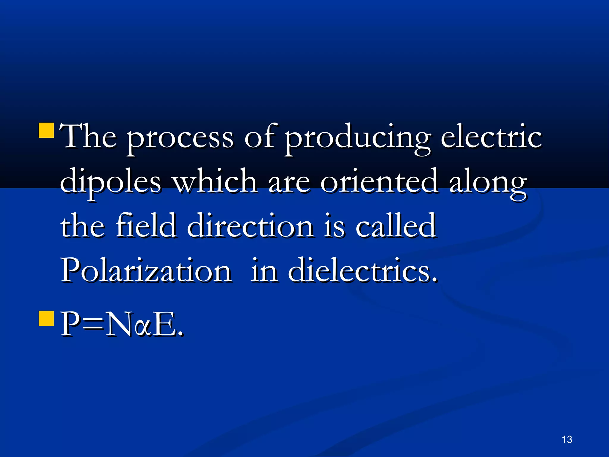 The process of producing electric
  dipoles which are oriented along
  the field direction is called
  Polarization in dielectrics.
 P=NαE.



                                      13
 