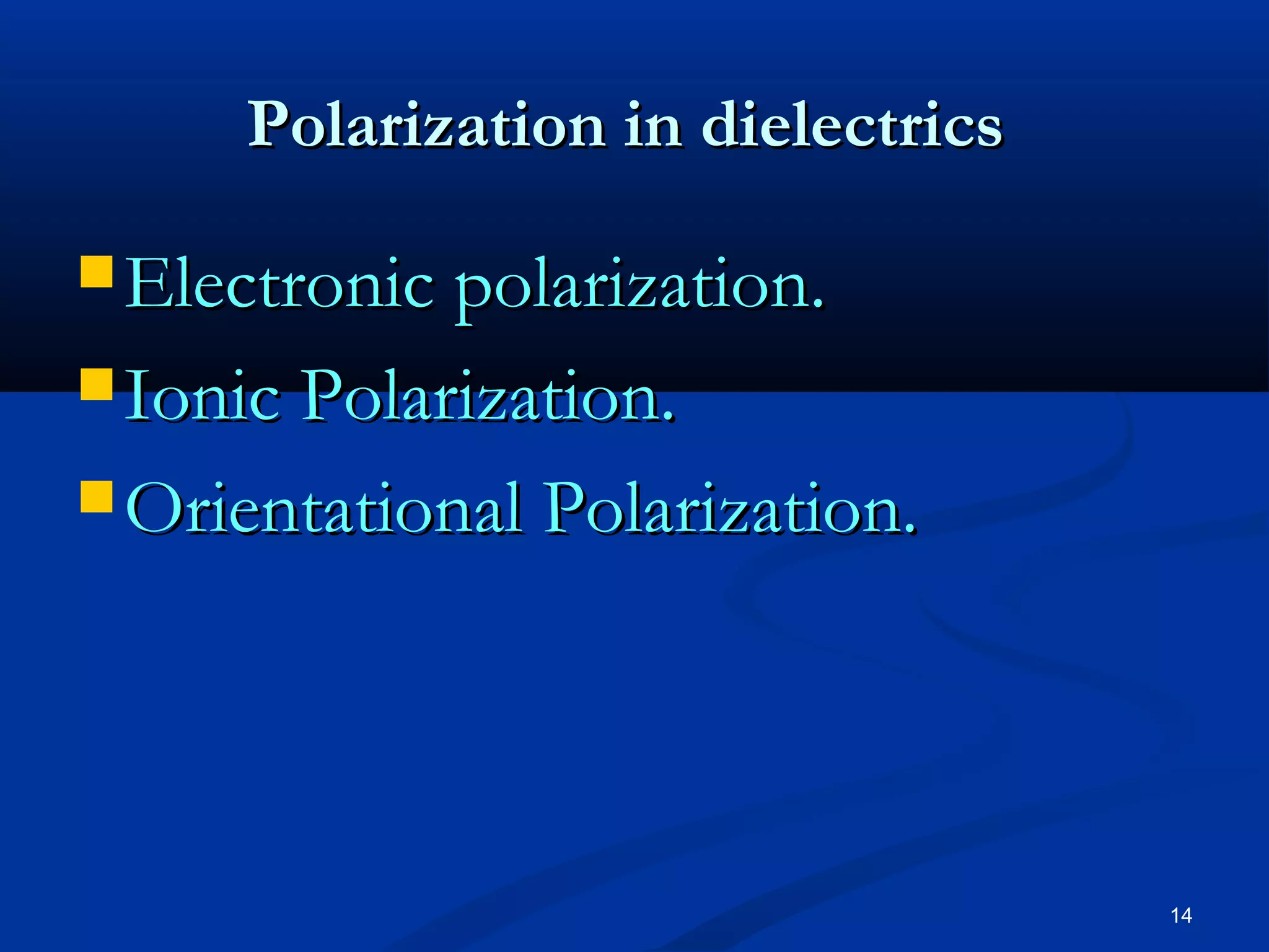 Polarization in dielectrics

 Electronic polarization.

 Ionic Polarization.

 Orientational Polarization.




                                   14
 