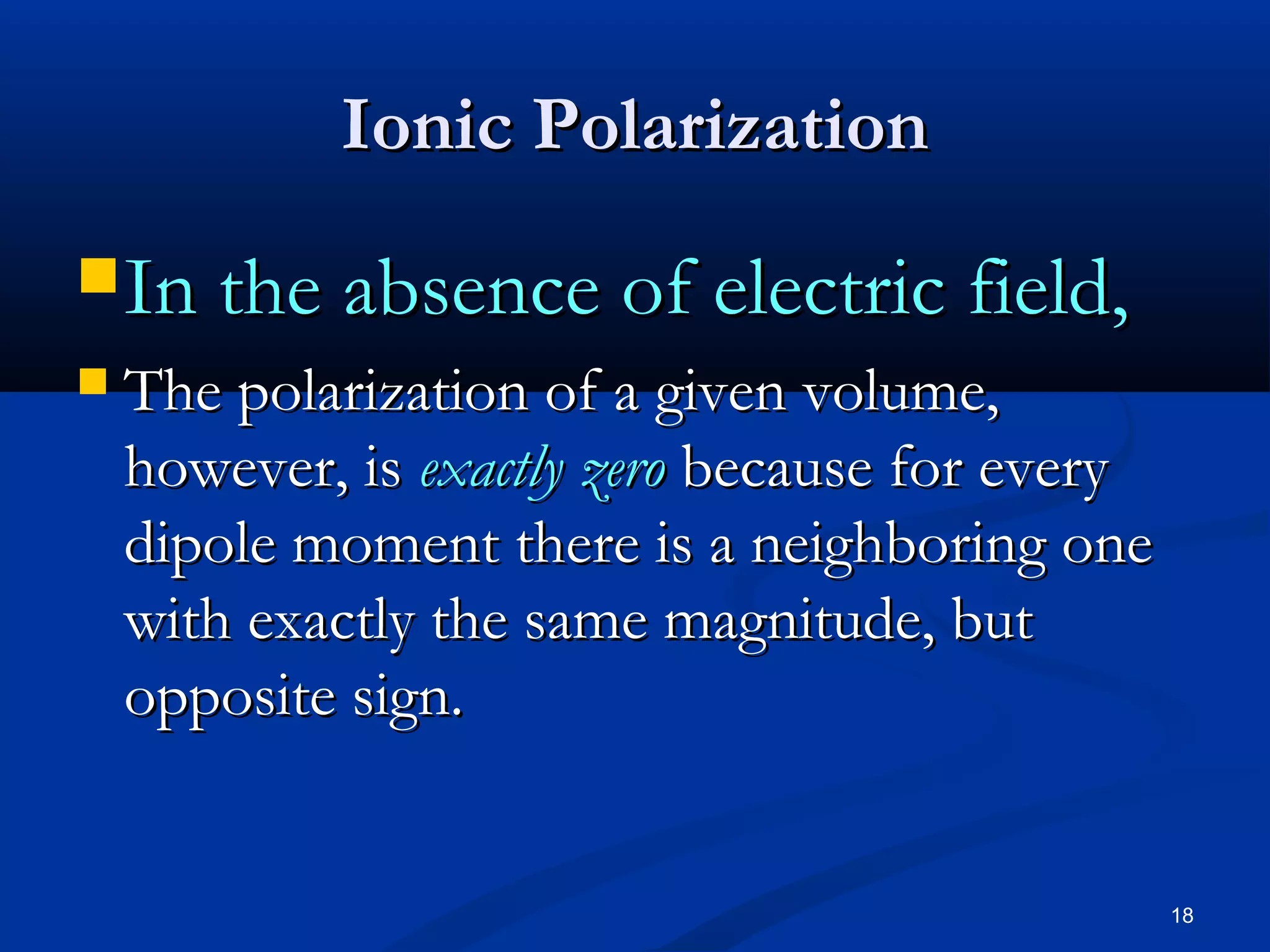 Ionic Polarization
 In the absence of electric field,
   The polarization of a given volume,
    however, is exactly zero because for every
    dipole moment there is a neighboring one
    with exactly the same magnitude, but
    opposite sign.


                                                 18
 
