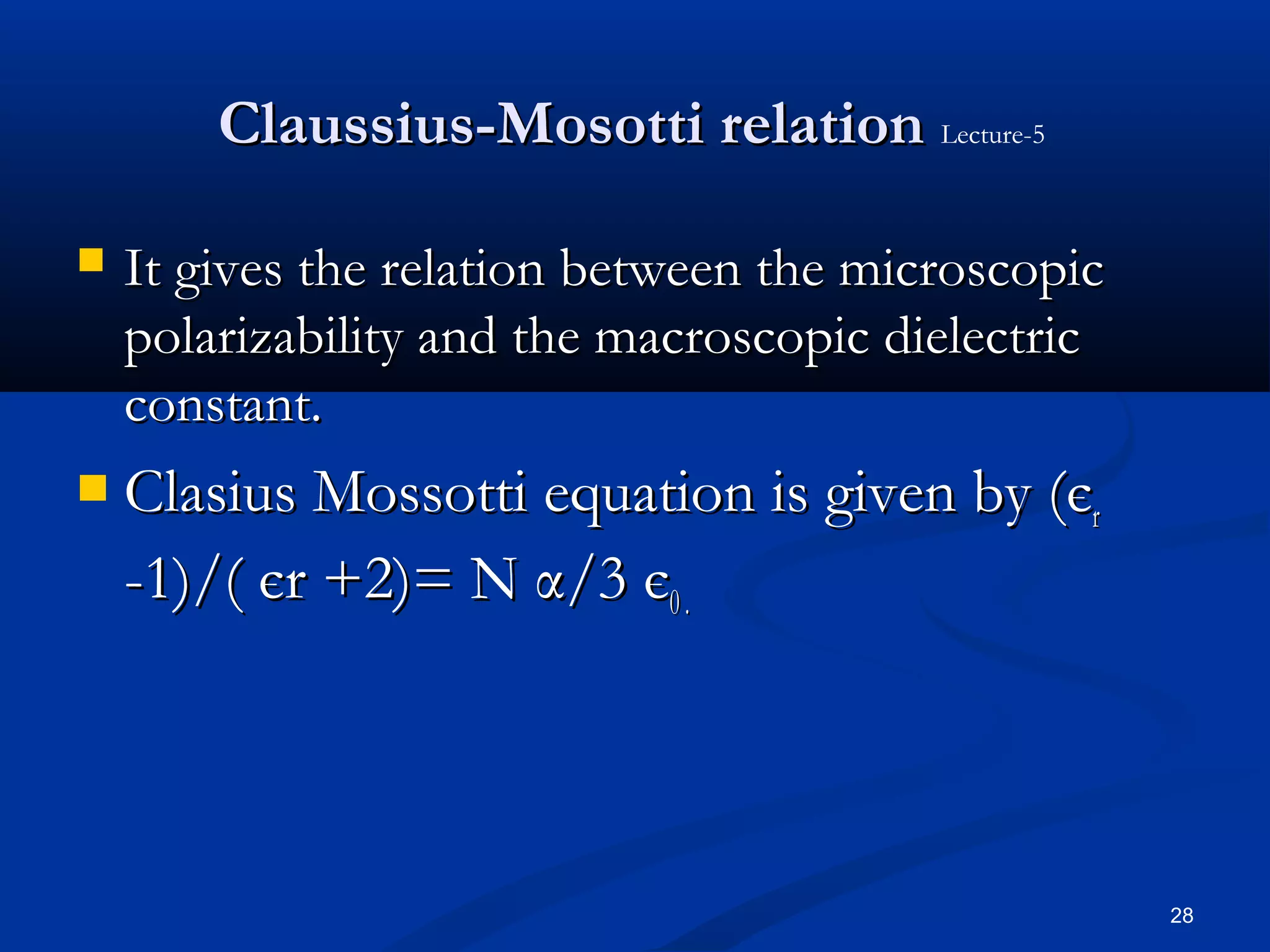 Claussius-Mosotti relation Lecture-5

   It gives the relation between the microscopic
    polarizability and the macroscopic dielectric
    constant.
   Clasius Mossotti equation is given by (єr
    -1)/( єr +2)= N α/3 є0 .




                                                    28
 