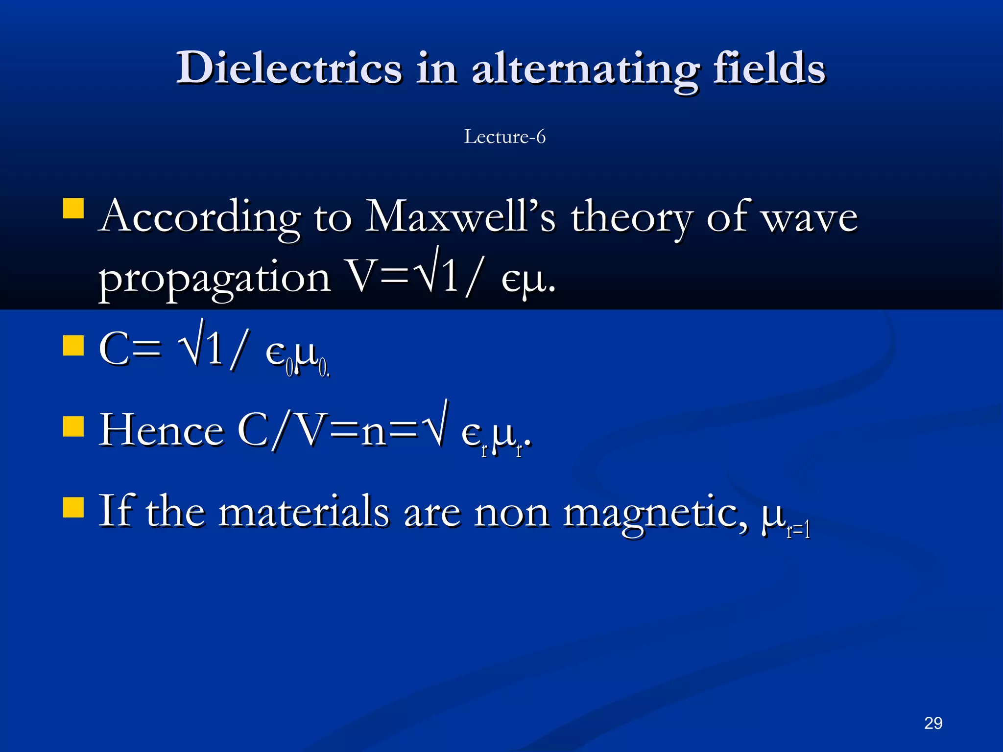 Dielectrics in alternating fields
                       Lecture-6


 According to Maxwell’s theory of wave
  propagation V=√1/ єµ.
 C= √1/ є µ
           0 0.

   Hence C/V=n=√ єr µr.
   If the materials are non magnetic, µr=1



                                              29
 