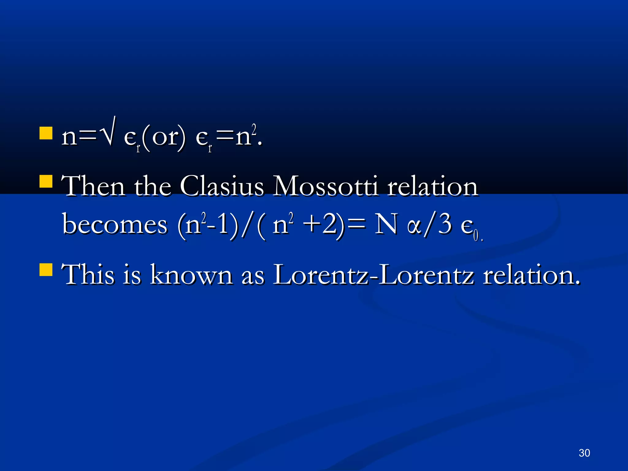    n=√ єr( or) єr =n2.
   Then the Clasius Mossotti relation
    becomes (n2-1)/( n2 +2)= N α/3 є0 .
   This is known as Lorentz-Lorentz relation.




                                             30
 