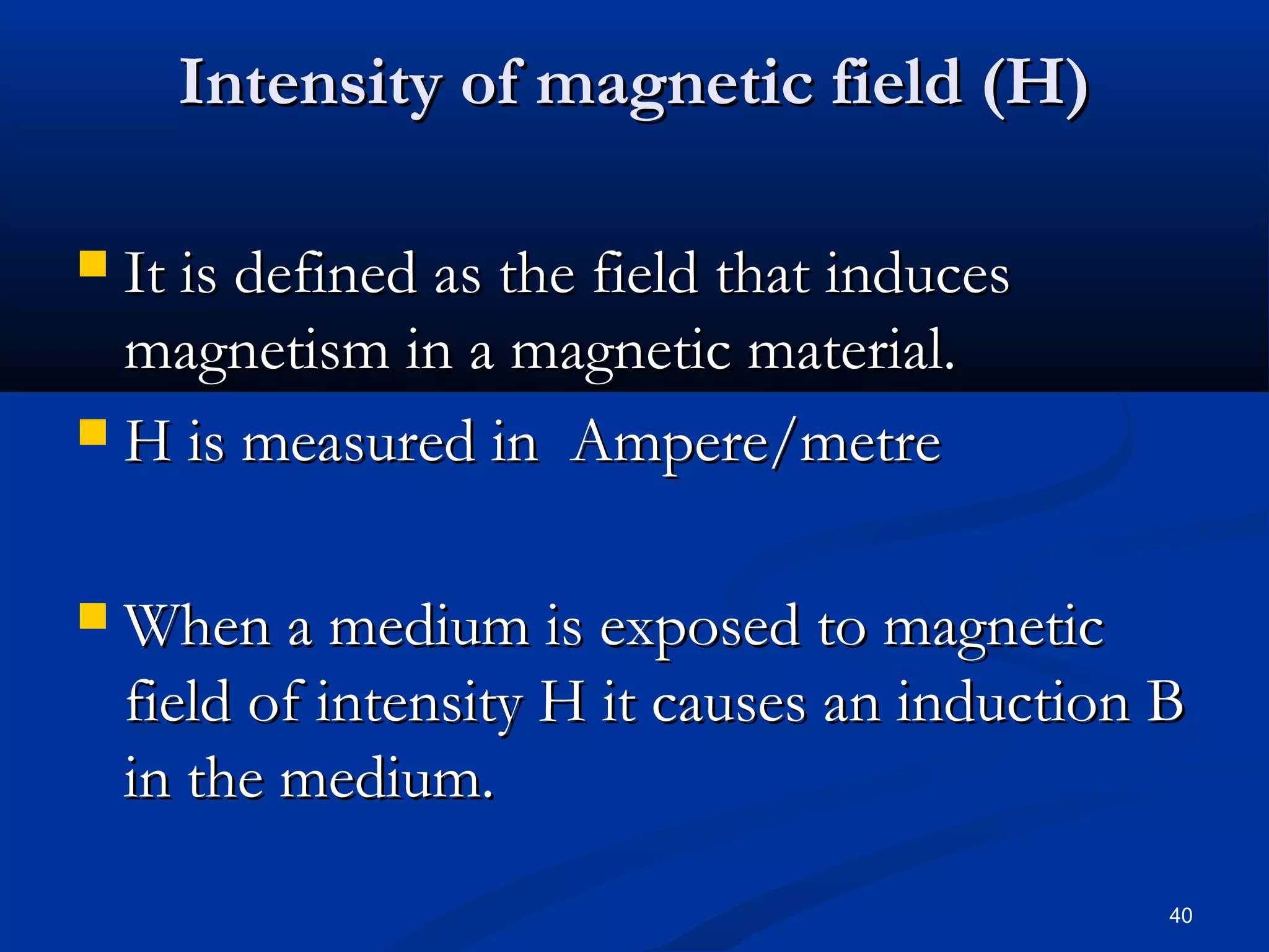 Intensity of magnetic field (H)

 It is defined as the field that induces
  magnetism in a magnetic material.
 H is measured in Ampere/metre



   When a medium is exposed to magnetic
    field of intensity H it causes an induction B
    in the medium.
                                                40
 