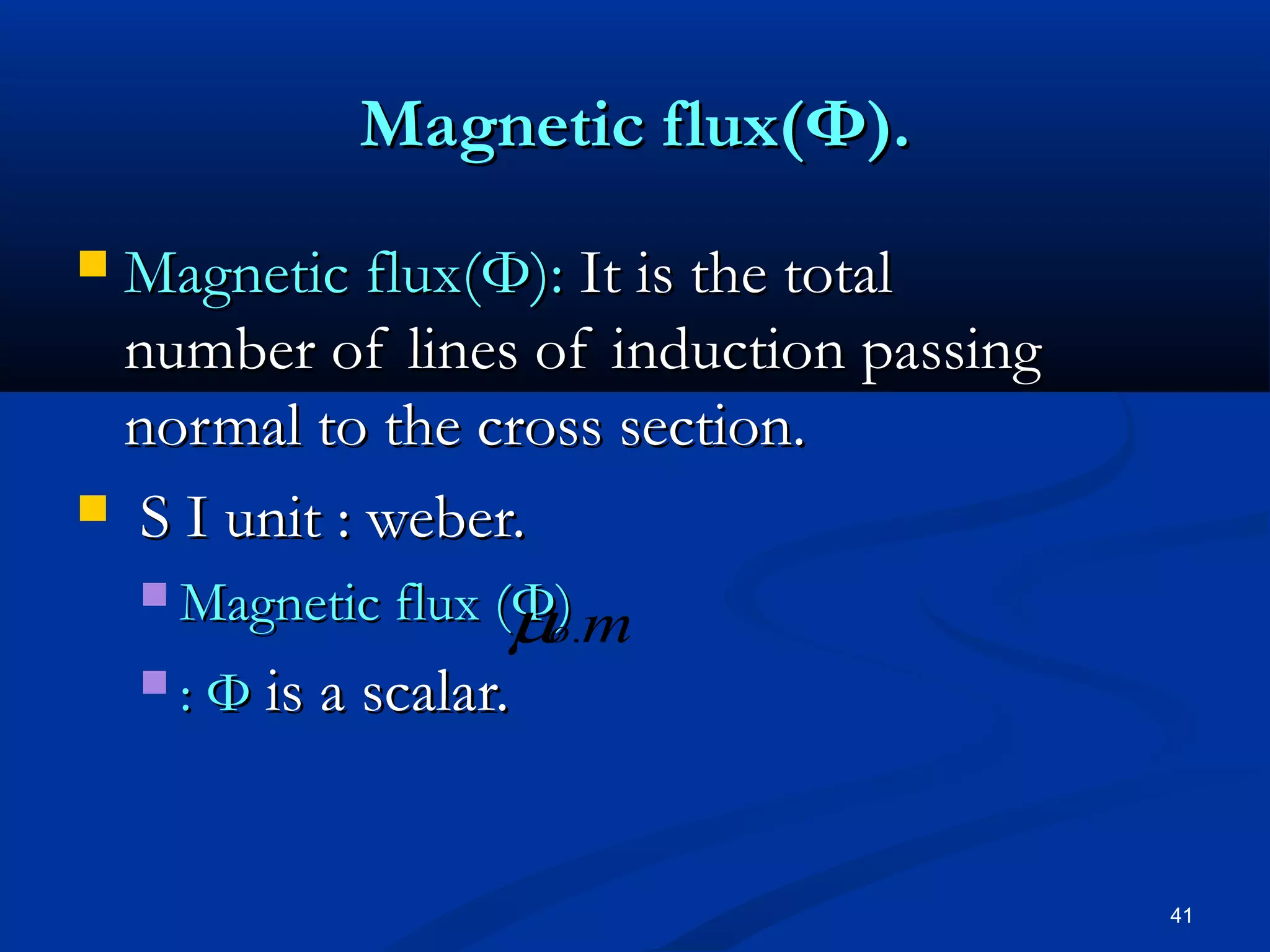 Magnetic flux(Φ).
Magnetic flux(Φ): It is the total
 number of lines of induction passing
 normal to the cross section.
 S I unit : weber.
     Magnetic flux (Φ)
                       µo.m
     : Φ is a scalar.




                                        41
 