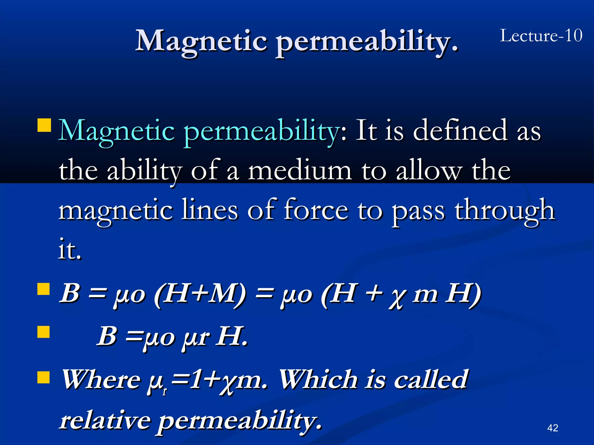 Magnetic permeability.      Lecture-10



 Magnetic permeability: It is defined as
    the ability of a medium to allow the
    magnetic lines of force to pass through
    it.
 B = μo (H+M) = μo (H + χ m H)
    B =μo μr H.
 Where μ =1+χm. Which is called
           r
  relative permeability.                    42
 