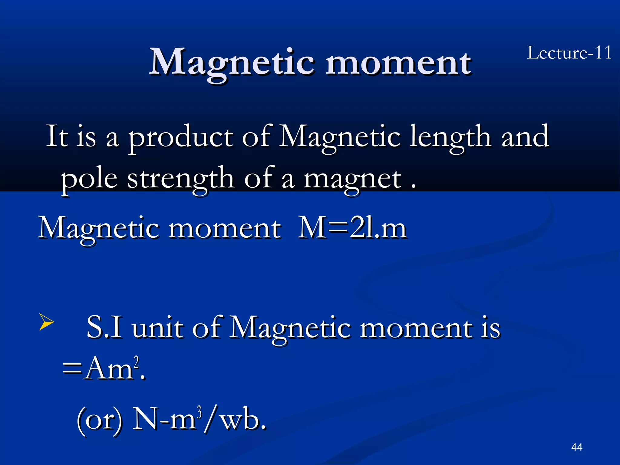 Magnetic moment              Lecture-11



It is a product of Magnetic length and
 pole strength of a magnet .
Magnetic moment M=2l.m

     S.I unit of Magnetic moment is
    =Am2.
     (or) N-m3/wb.
                                            44
 