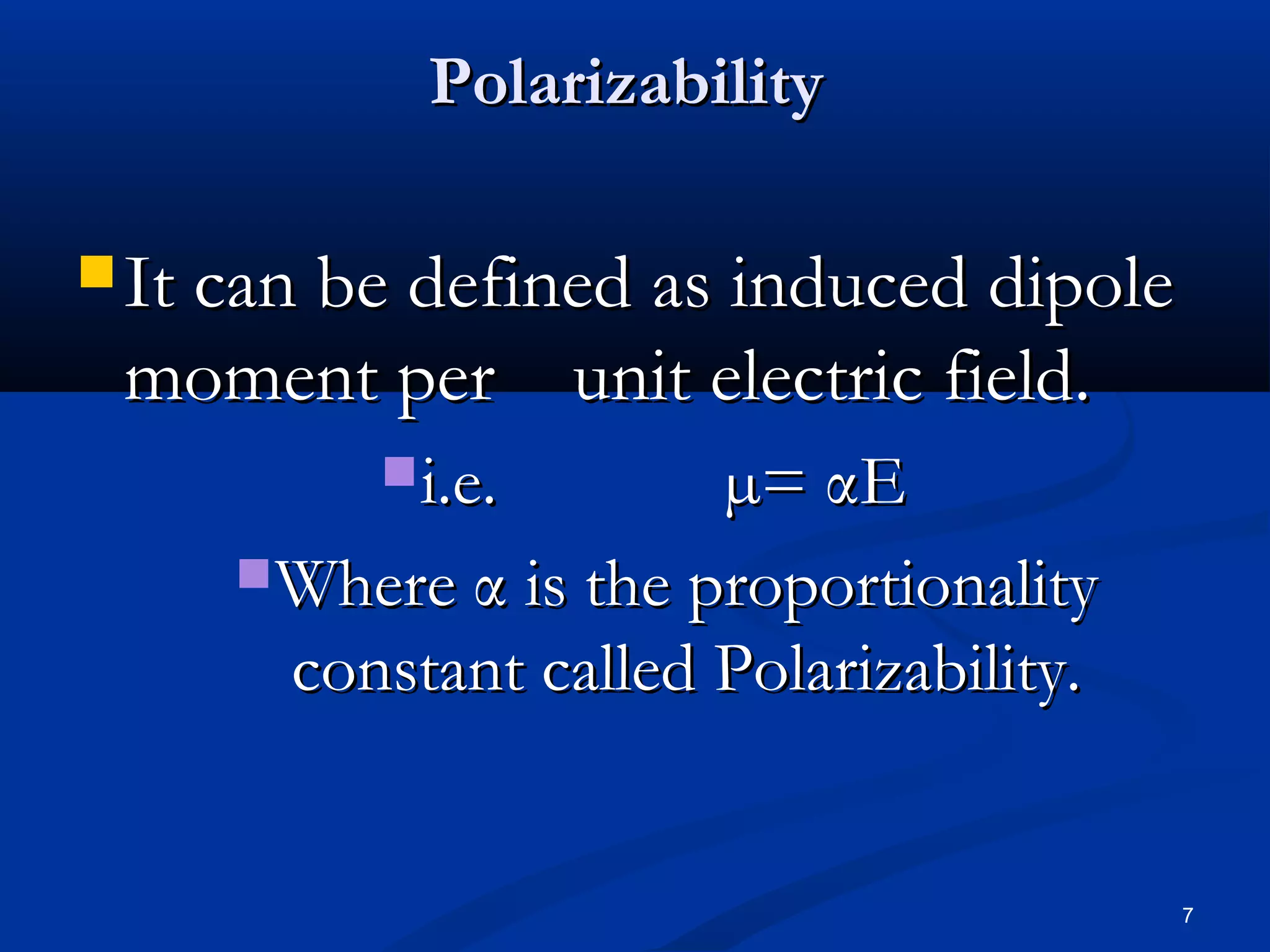 Polarizability

 It can be defined as induced dipole
 moment per unit electric field.
           i.e.       µ= αE
      Where α is the proportionality
       constant called Polarizability.


                                         7
 