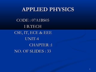 APPLIED PHYSICS
 CODE : 07A1BS05
     I B.TECH
CSE, IT, ECE & EEE
      UNIT-4
        CHAPTER :1
NO. OF SLIDES : 33



                     1
 
