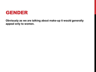 GENDER
Obviously as we are talking about make-up it would generally
appeal only to women.
 