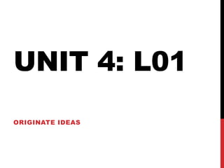 UNIT 4: L01
ORIGINATE IDEAS
 