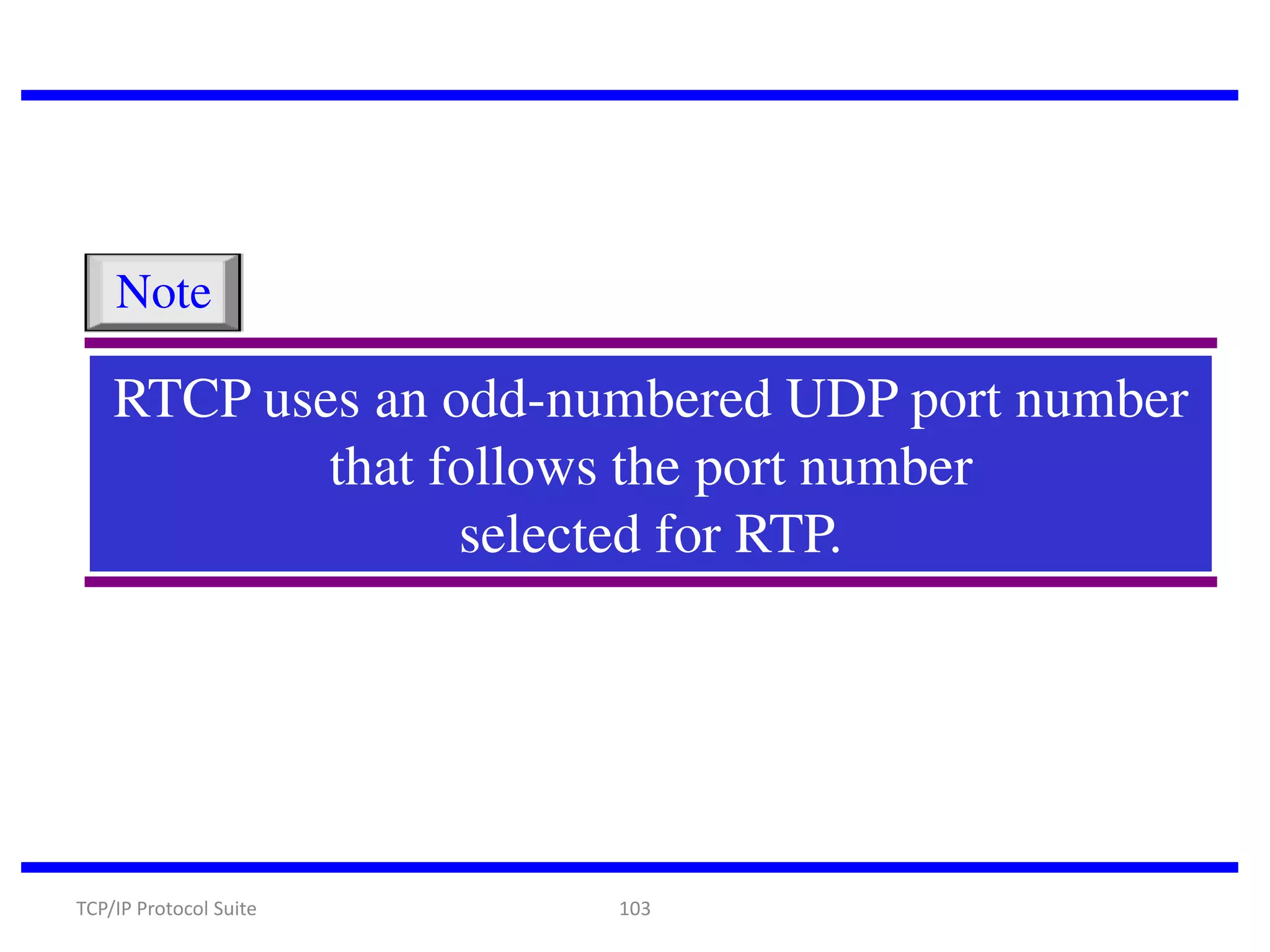 Note

RTCP uses an odd-numbered UDP port number
that follows the port number
selected for RTP.

TCP/IP Protocol Suite

103

 