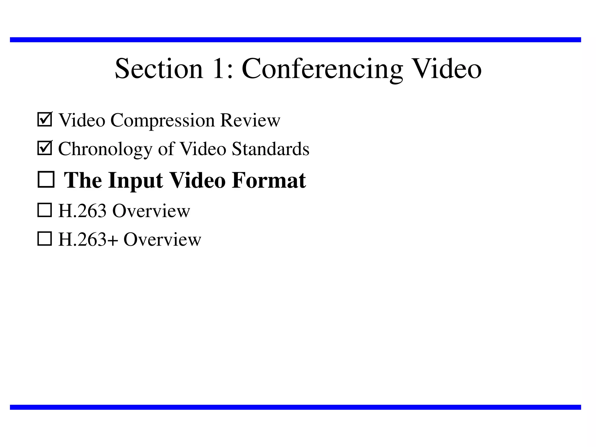 Section 1: Conferencing Video
 Video Compression Review
 Chronology of Video Standards

 The Input Video Format
 H.263 Overview
 H.263+ Overview

 