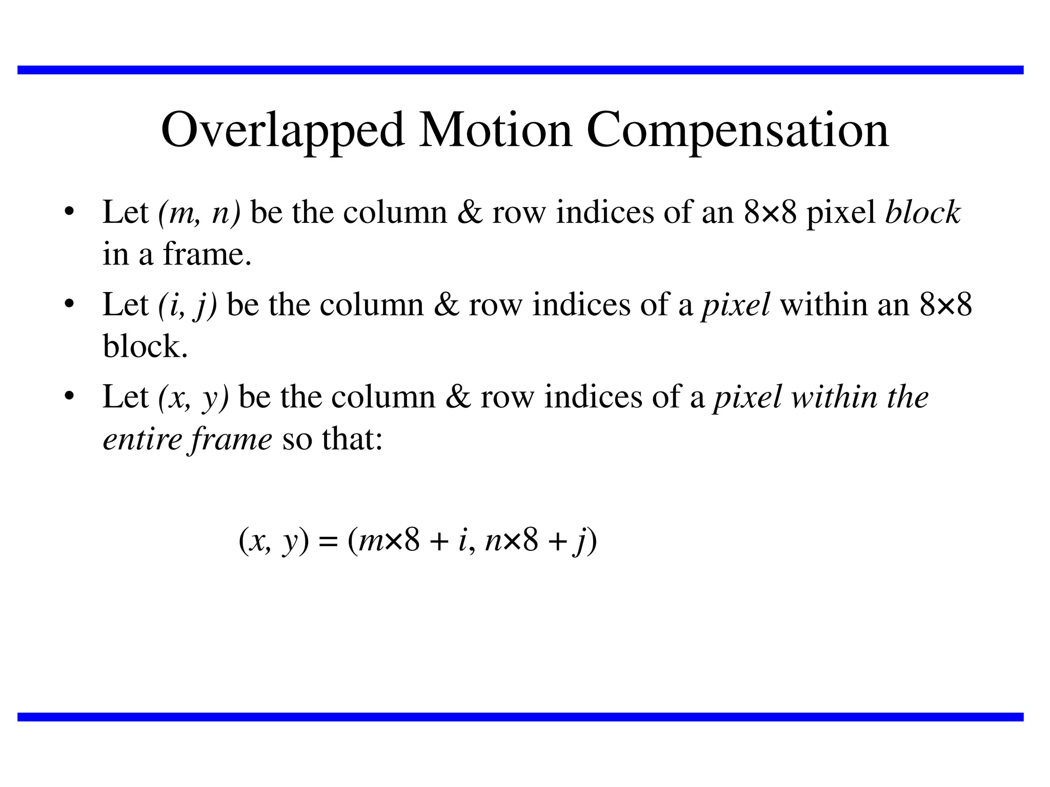 Overlapped Motion Compensation
• Let (m, n) be the column & row indices of an 88 pixel block
in a frame.
• Let (i, j) be the column & row indices of a pixel within an 88
block.
• Let (x, y) be the column & row indices of a pixel within the
entire frame so that:

(x, y) = (m8 + i, n8 + j)

 