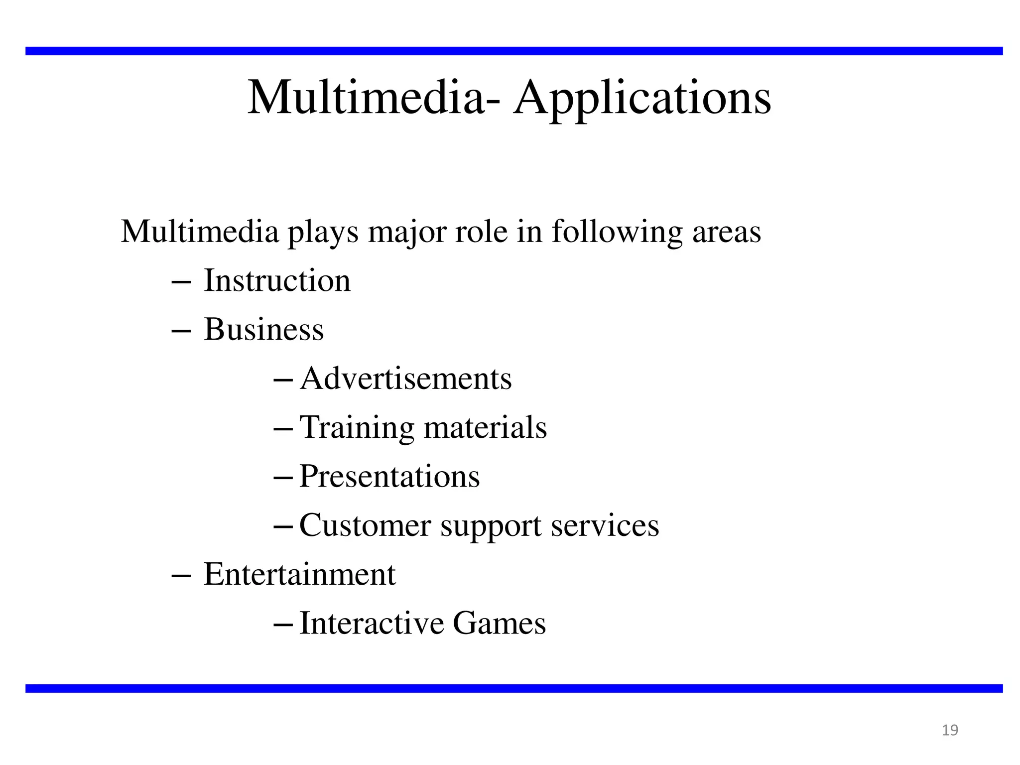 Multimedia- Applications
Multimedia plays major role in following areas
– Instruction
– Business
– Advertisements
– Training materials
– Presentations
– Customer support services
– Entertainment
– Interactive Games
19

 
