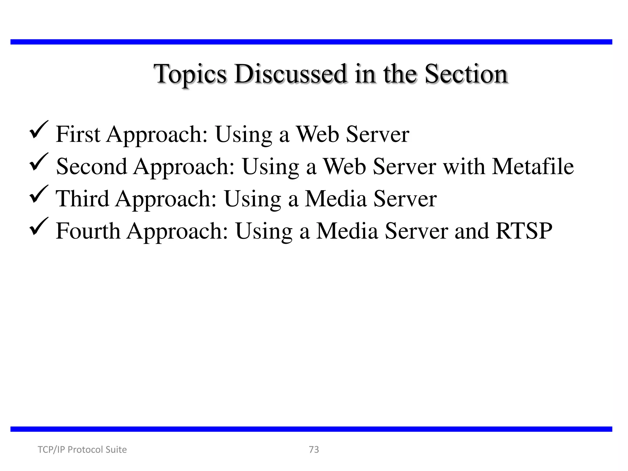 Topics Discussed in the Section

 First Approach: Using a Web Server
 Second Approach: Using a Web Server with Metafile
 Third Approach: Using a Media Server
 Fourth Approach: Using a Media Server and RTSP

TCP/IP Protocol Suite

73

 