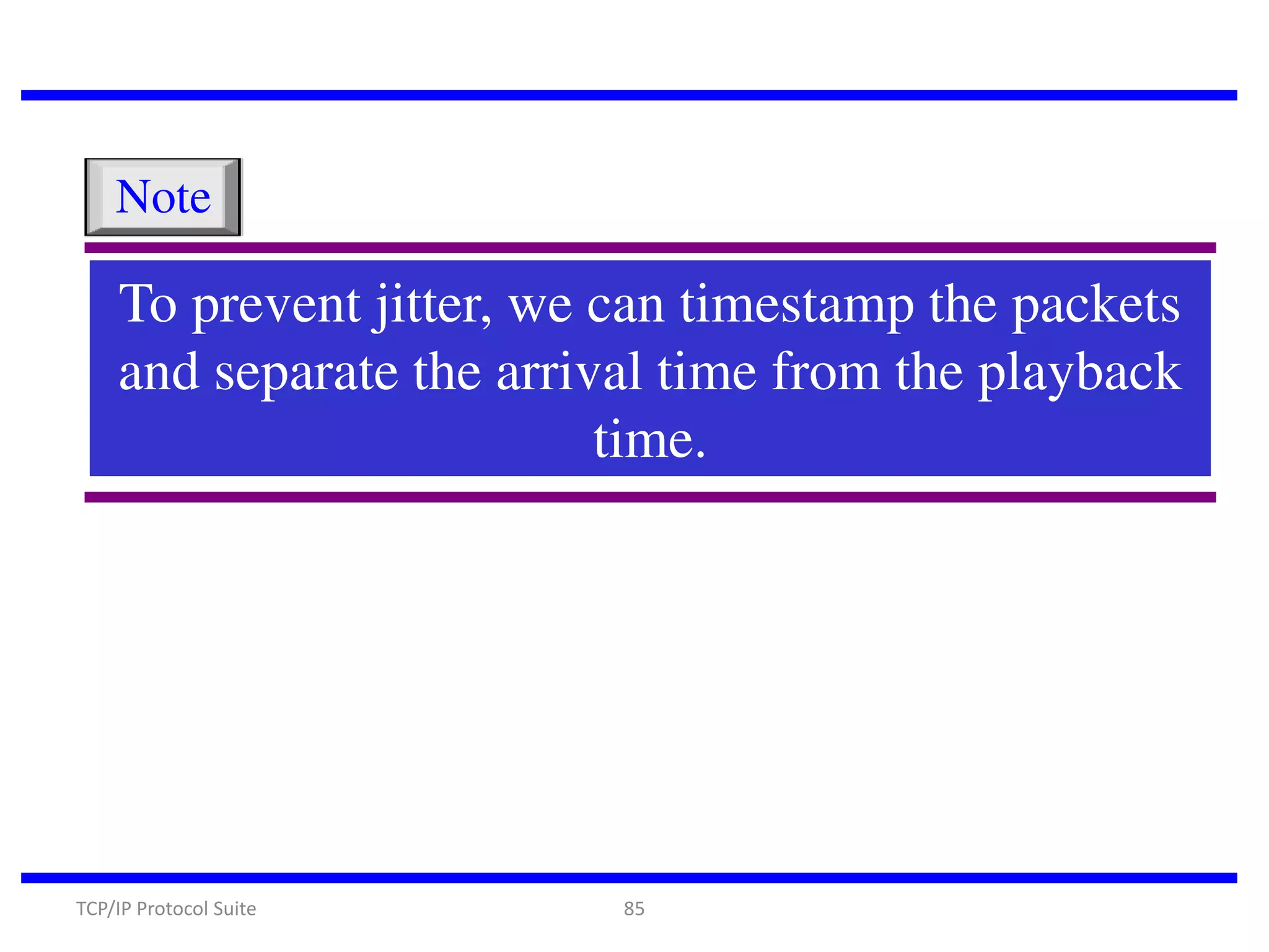 Note

To prevent jitter, we can timestamp the packets
and separate the arrival time from the playback
time.

TCP/IP Protocol Suite

85

 