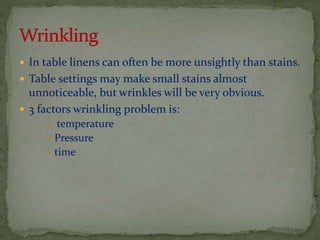  In table linens can often be more unsightly than stains.
 Table settings may make small stains almost

unnoticeable, but wrinkles will be very obvious.
 3 factors wrinkling problem is:
temperature
 Pressure
 time


 