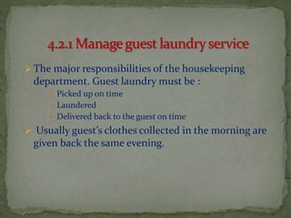  The major responsibilities of the housekeeping

department. Guest laundry must be :
 Picked up on time
 Laundered

 Delivered back to the guest on time

 Usually guest’s clothes collected in the morning are

given back the same evening.

 