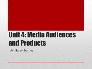 Unit 4: Media Audiences
and Products
By Harry Jenner
 
