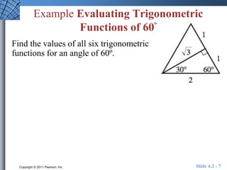 Example Evaluating Trigonometric 
Functions of 60º 
Find the values of all six trigonometric 
functions for an angle of 60º. 
Copyright © 2011 Pearson, Inc. Slide 4.2 - 7 
 