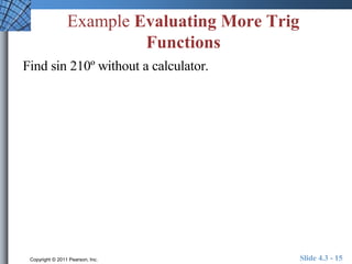 Example Evaluating More Trig 
Functions 
Find sin 210º without a calculator. 
Copyright © 2011 Pearson, Inc. Slide 4.3 - 15 
 
