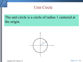 Unit Circle 
The unit circle is a circle of radius 1 centered at 
the origin. 
Copyright © 2011 Pearson, Inc. Slide 4.3 - 20 
 