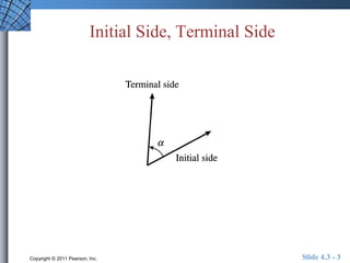 Initial Side, Terminal Side 
Copyright © 2011 Pearson, Inc. Slide 4.3 - 3 
 