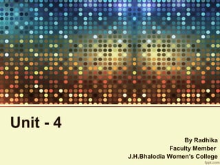 Unit - 4 
By Radhika 
Faculty Member 
J.H.Bhalodia Women’s College 
 