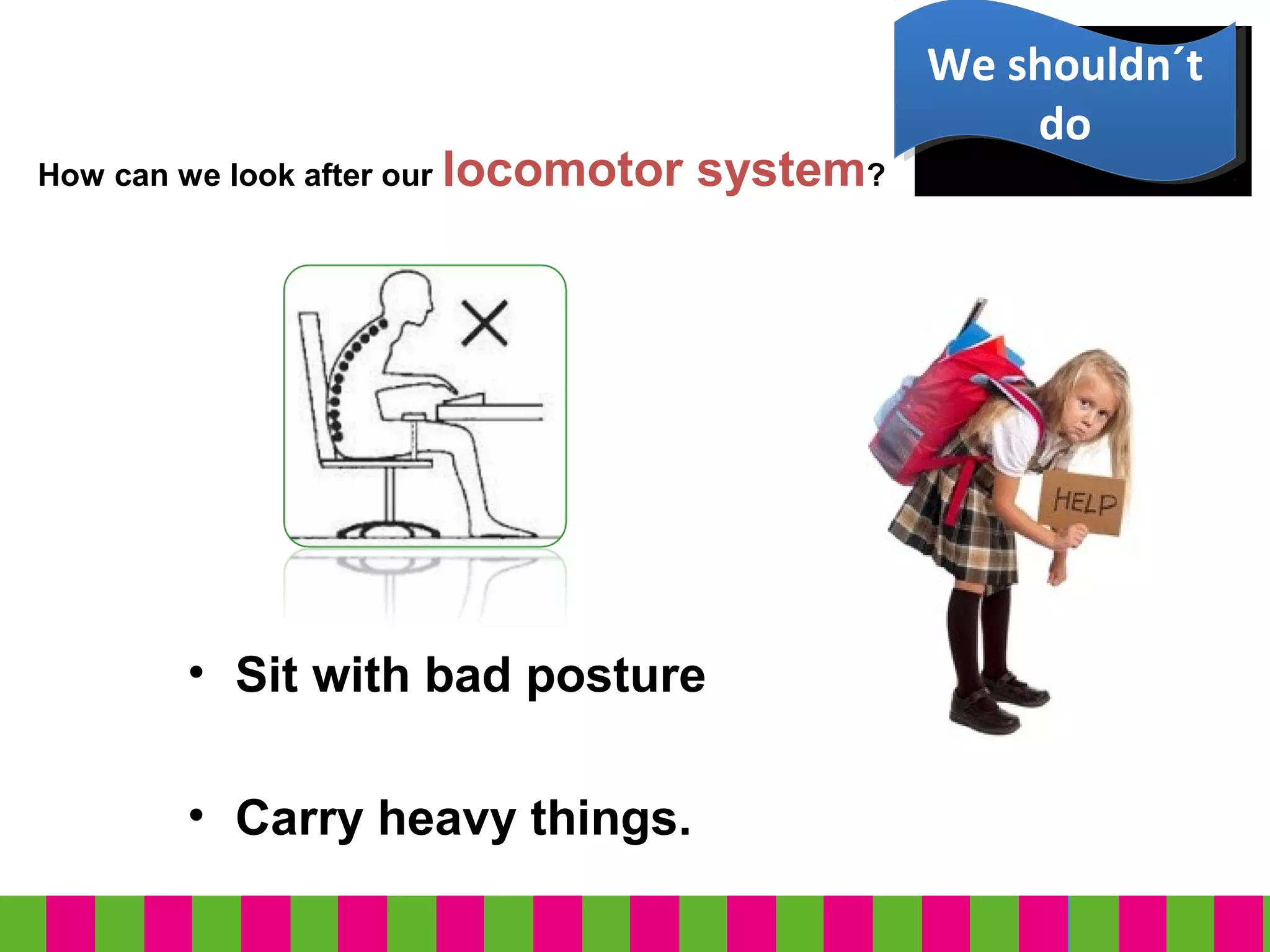 How can we look after our locomotor system?
• Sit with bad posture
• Carry heavy things.
We shouldn´t
do
We shouldn´t
do
 
