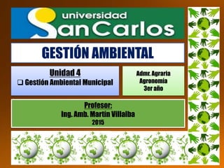 GESTIÓN AMBIENTAL
Profesor:
Ing. Amb. Martín Villalba
2015
Unidad 4
 Gestión Ambiental Municipal
Admr. Agraria
Agronomía
3er año
 