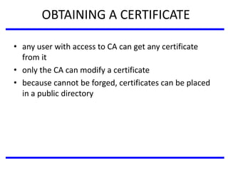 OBTAINING A CERTIFICATE
• any user with access to CA can get any certificate
from it
• only the CA can modify a certificate
• because cannot be forged, certificates can be placed
in a public directory
 