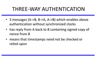 THREE-WAY AUTHENTICATION
• 3 messages (A->B, B->A, A->B) which enables above
authentication without synchronized clocks
• has reply from A back to B containing signed copy of
nonce from B
• means that timestamps need not be checked or
relied upon
 