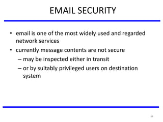 44
EMAIL SECURITY
• email is one of the most widely used and regarded
network services
• currently message contents are not secure
– may be inspected either in transit
– or by suitably privileged users on destination
system
 