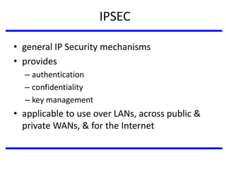 IPSEC
• general IP Security mechanisms
• provides
– authentication
– confidentiality
– key management
• applicable to use over LANs, across public &
private WANs, & for the Internet
 